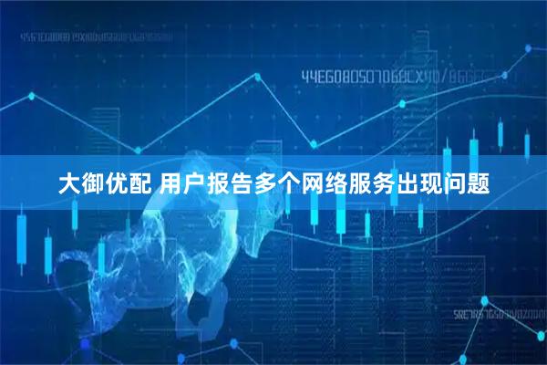 大御优配 用户报告多个网络服务出现问题