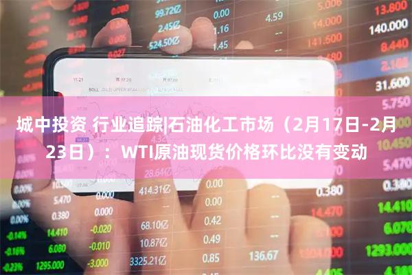 城中投资 行业追踪|石油化工市场（2月17日-2月23日）：WTI原油现货价格环比没有变动