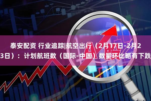 泰安配资 行业追踪|航空出行（2月17日-2月23日）：计划航班数（国际-中国）数量环比略有下跌