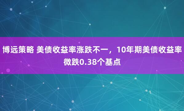 博远策略 美债收益率涨跌不一，10年期美债收益率微跌0.38个基点