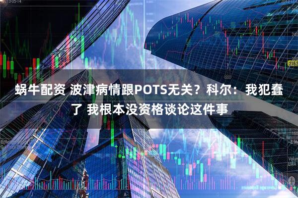 蜗牛配资 波津病情跟POTS无关？科尔：我犯蠢了 我根本没资格谈论这件事