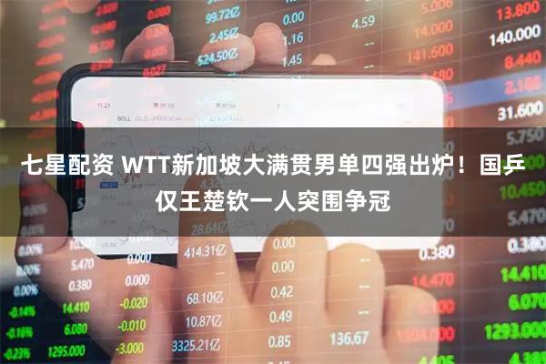 七星配资 WTT新加坡大满贯男单四强出炉！国乒仅王楚钦一人突围争冠