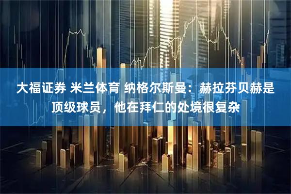大福证券 米兰体育 纳格尔斯曼：赫拉芬贝赫是顶级球员，他在拜仁的处境很复杂