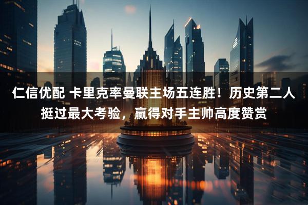 仁信优配 卡里克率曼联主场五连胜！历史第二人挺过最大考验，赢得对手主帅高度赞赏