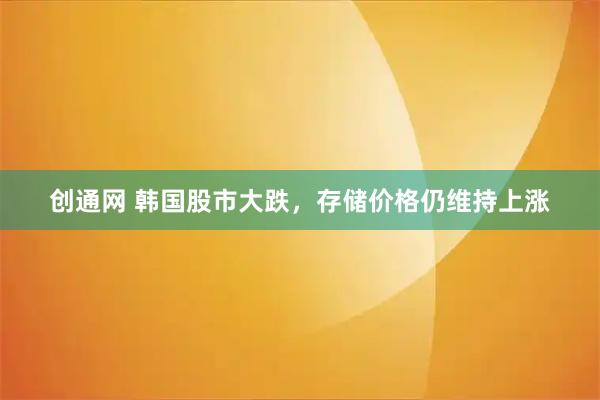 创通网 韩国股市大跌，存储价格仍维持上涨