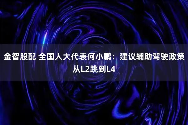 金智股配 全国人大代表何小鹏：建议辅助驾驶政策从L2跳到L4