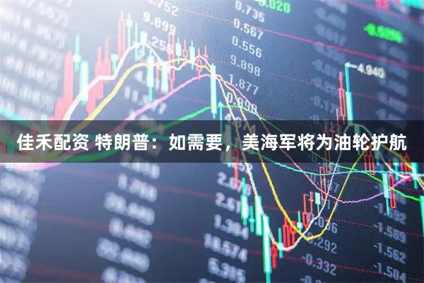 佳禾配资 特朗普：如需要，美海军将为油轮护航