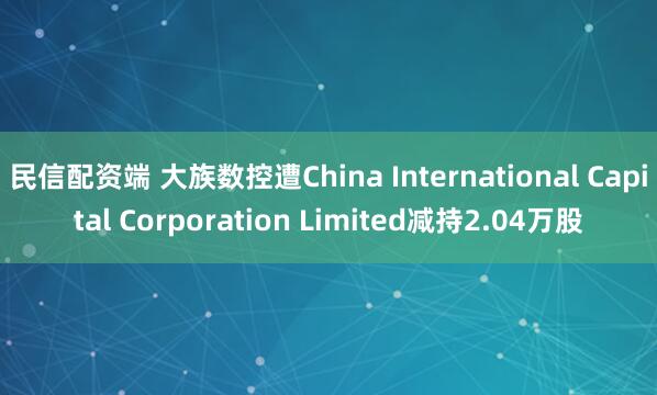 民信配资端 大族数控遭China International Capital Corporation Limited减持2.04万股