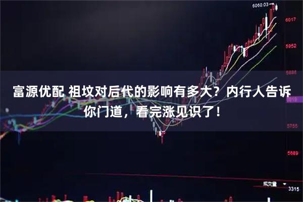 富源优配 祖坟对后代的影响有多大？内行人告诉你门道，看完涨见识了！