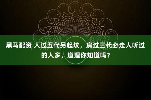 黑马配资 人过五代另起坟，房过三代必走人听过的人多，道理你知道吗？