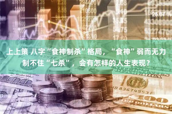 上上策 八字“食神制杀”格局，“食神”弱而无力制不住“七杀”，会有怎样的人生表现？