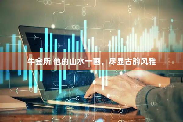 牛金所 他的山水一画，尽显古韵风雅