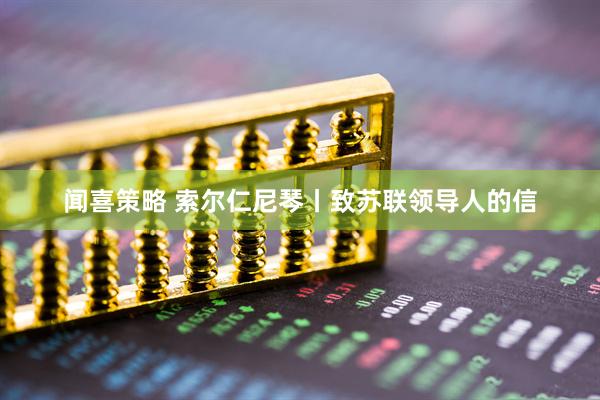 闻喜策略 索尔仁尼琴丨致苏联领导人的信