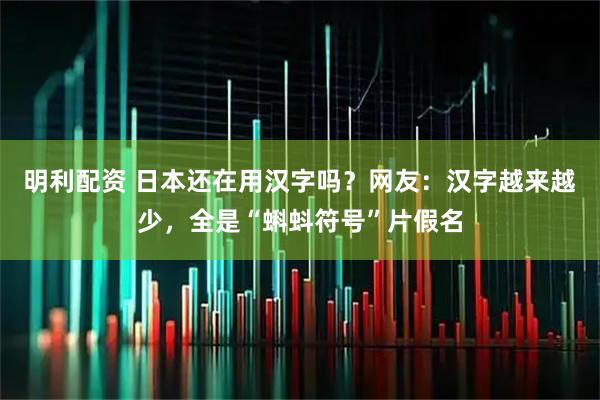 明利配资 日本还在用汉字吗？网友：汉字越来越少，全是“蝌蚪符号”片假名