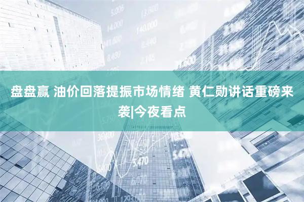盘盘赢 油价回落提振市场情绪 黄仁勋讲话重磅来袭|今夜看点