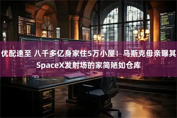 优配速至 八千多亿身家住5万小屋！马斯克母亲曝其SpaceX发射场的家简陋如仓库