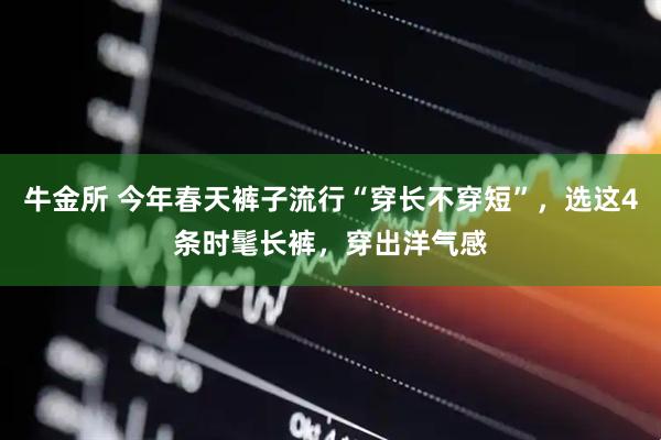 牛金所 今年春天裤子流行“穿长不穿短”，选这4条时髦长裤，穿出洋气感