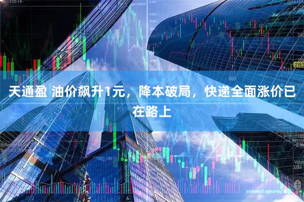 天通盈 油价飙升1元，降本破局，快递全面涨价已在路上
