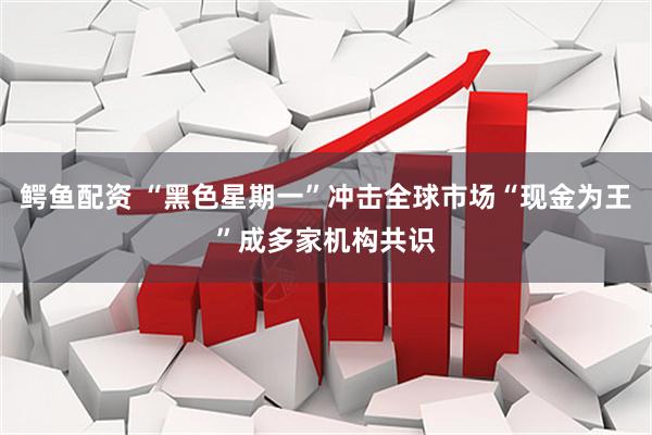 鳄鱼配资 “黑色星期一”冲击全球市场“现金为王”成多家机构共识