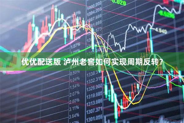 优优配送版 泸州老窖如何实现周期反转？