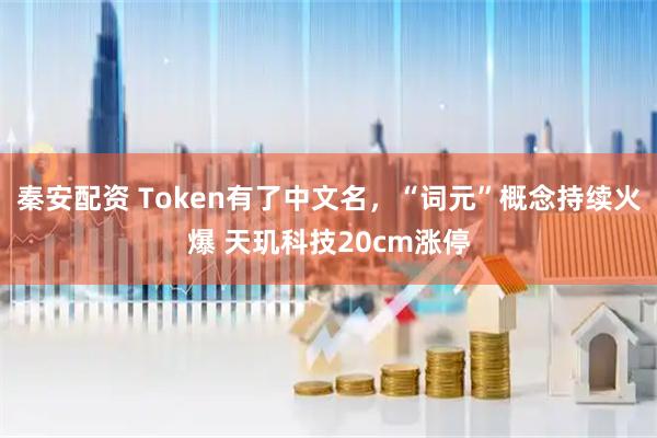 秦安配资 Token有了中文名，“词元”概念持续火爆 天玑科技20cm涨停