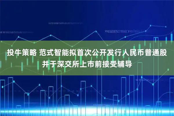 投牛策略 范式智能拟首次公开发行人民币普通股并于深交所上市前接受辅导