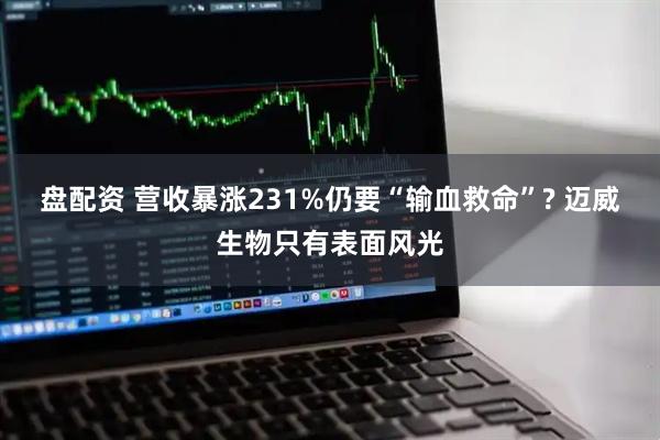 盘配资 营收暴涨231%仍要“输血救命”? 迈威生物只有表面风光