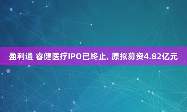 盈利通 睿健医疗IPO已终止, 原拟募资4.82亿元