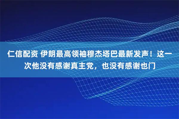 仁信配资 伊朗最高领袖穆杰塔巴最新发声！这一次他没有感谢真主党，也没有感谢也门