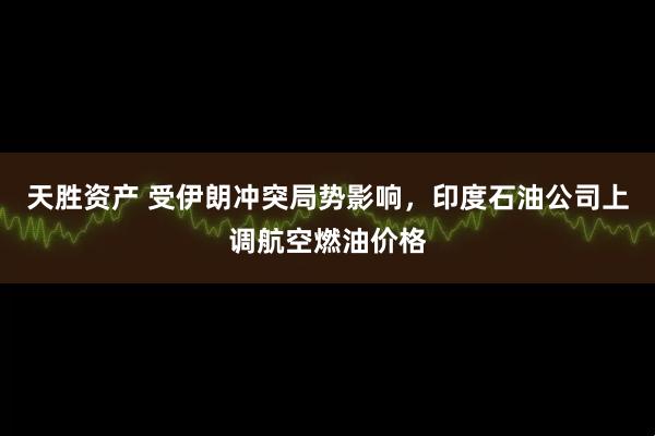 天胜资产 受伊朗冲突局势影响，印度石油公司上调航空燃油价格