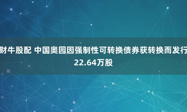 财牛股配 中国奥园因强制性可转换债券获转换而发行22.64万股