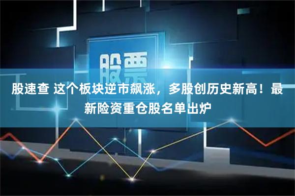 股速查 这个板块逆市飙涨,多股创历史新高!最新险资重仓股名单出炉