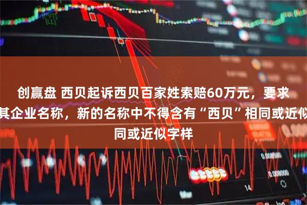 创赢盘 西贝起诉西贝百家姓索赔60万元,要求变更其企业名称,新的名称中不得含有“西贝”相同或近似字样