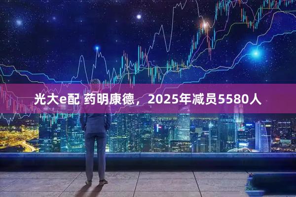 光大e配 药明康德,2025年减员5580人