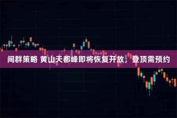 间群策略 黄山天都峰即将恢复开放，登顶需预约