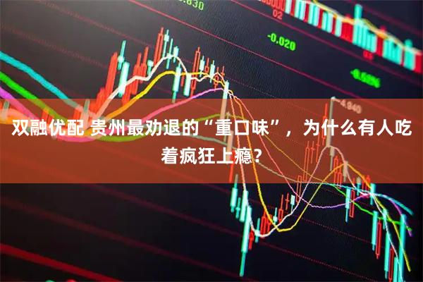 双融优配 贵州最劝退的“重口味”,为什么有人吃着疯狂上瘾?