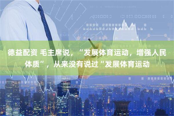 德益配资 毛主席说,“发展体育运动,增强人民体质”,从来没有说过“发展体育运动
