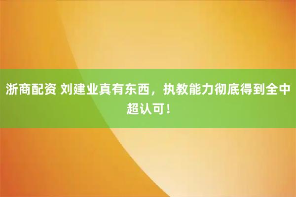 浙商配资 刘建业真有东西,执教能力彻底得到全中超认可!