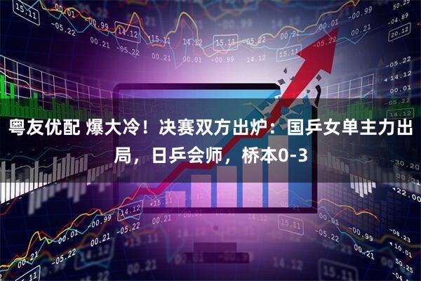 粤友优配 爆大冷！决赛双方出炉：国乒女单主力出局，日乒会师，桥本0-3