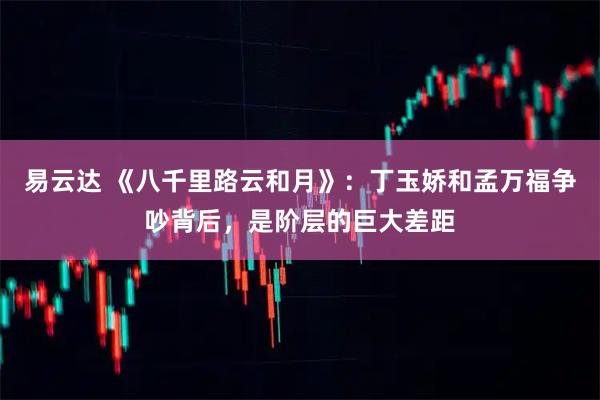 易云达 《八千里路云和月》：丁玉娇和孟万福争吵背后，是阶层的巨大差距