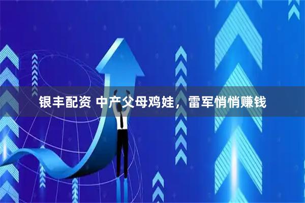 银丰配资 中产父母鸡娃，雷军悄悄赚钱