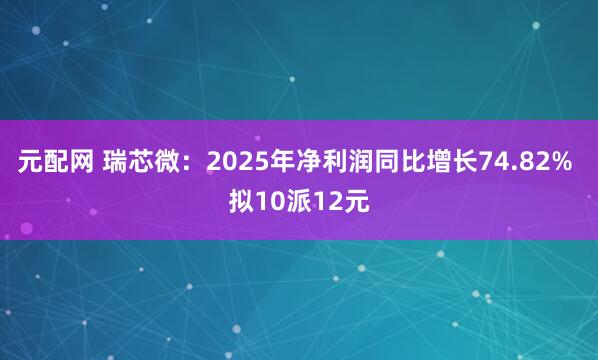 元配网 瑞芯微：2025年净利润同比增长74.82% 拟10派12元