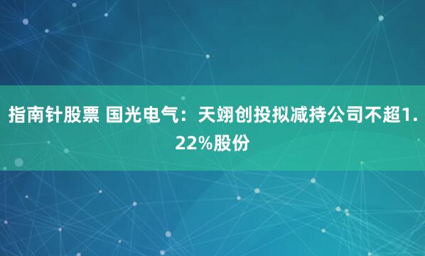 指南针股票 国光电气：天翊创投拟减持公司不超1.22%股份