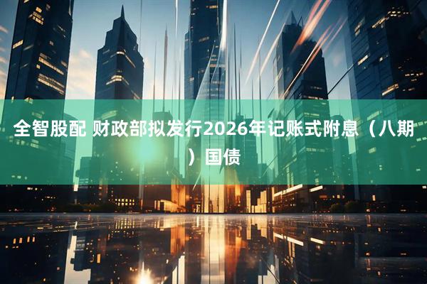 全智股配 财政部拟发行2026年记账式附息（八期）国债