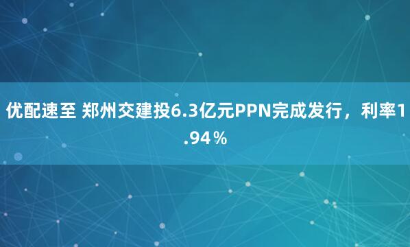 优配速至 郑州交建投6.3亿元PPN完成发行，利率1.94％