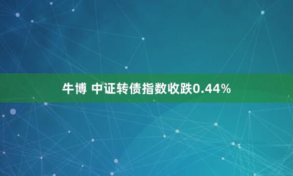 牛博 中证转债指数收跌0.44%