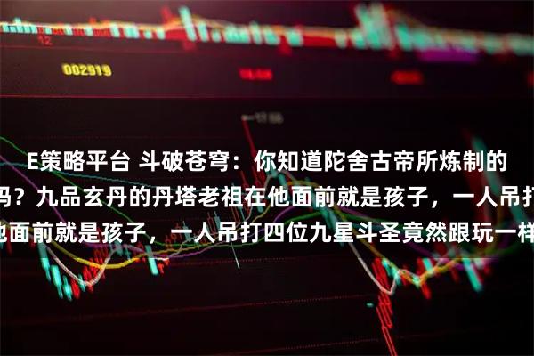 E策略平台 斗破苍穹：你知道陀舍古帝所炼制的帝品雏丹究竟有多厉害吗？九品玄丹的丹塔老祖在他面前就是孩子，一人吊打四位九星斗圣竟然跟玩一样！