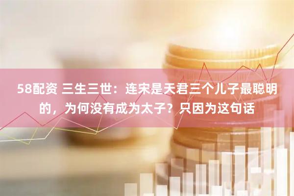 58配资 三生三世：连宋是天君三个儿子最聪明的，为何没有成为太子？只因为这句话