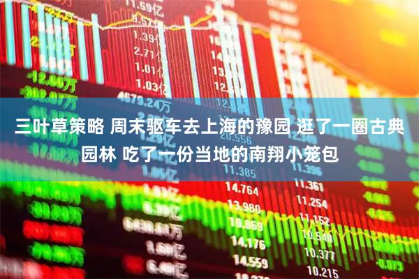 三叶草策略 周末驱车去上海的豫园 逛了一圈古典园林 吃了一份当地的南翔小笼包