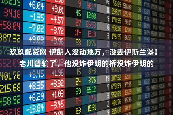 玖玖配资网 伊朗人没动地方，没去伊斯兰堡！ 老川普输了，他没炸伊朗的桥没炸伊朗的